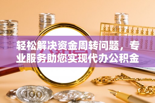 阜平轻松解决资金周转问题，专业服务助您实现代办公积金提取