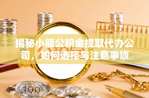 阜平揭秘小额公积金提取代办公司，如何选择与注意事项