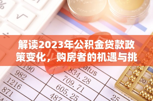 阜平解读2023年公积金贷款政策变化，购房者的机遇与挑战