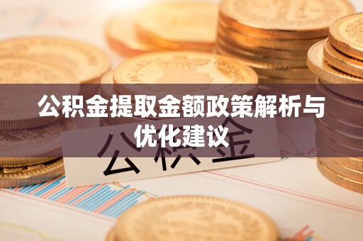 阜平公积金提取金额政策解析与优化建议