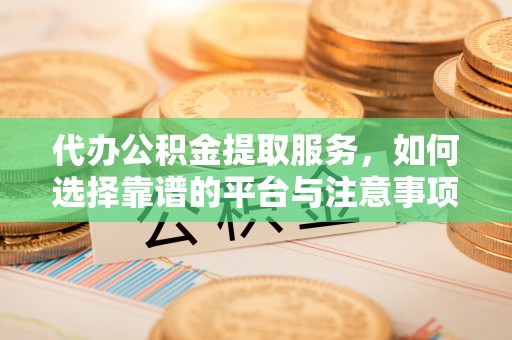 阜平代办公积金提取服务，如何选择靠谱的平台与注意事项