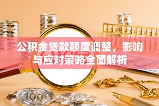 阜平公积金贷款额度调整，影响与应对策略全面解析