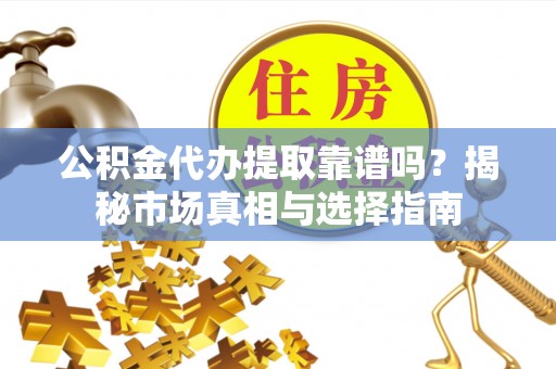 阜平公积金代办提取靠谱吗？揭秘市场真相与选择指南