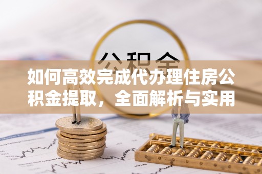 阜平如何高效完成代办理住房公积金提取，全面解析与实用技巧