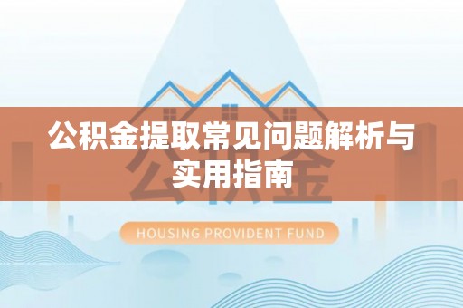 阜平公积金提取常见问题解析与实用指南