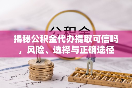 阜平揭秘公积金代办提取可信吗，风险、选择与正确途径