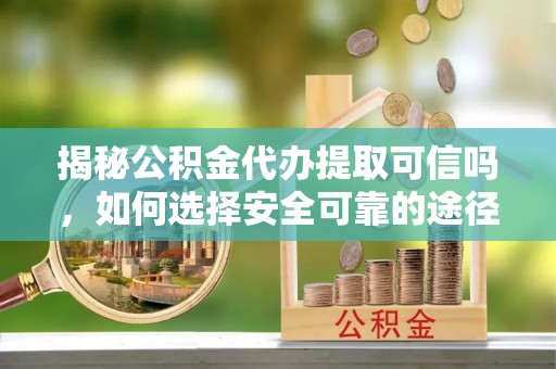 阜平揭秘公积金代办提取可信吗，如何选择安全可靠的途径
