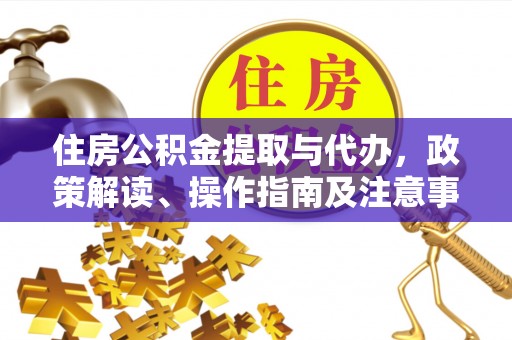 阜平住房公积金提取与代办，政策解读、操作指南及注意事项