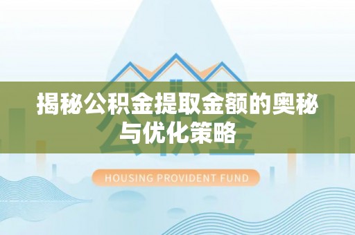 阜平揭秘公积金提取金额的奥秘与优化策略