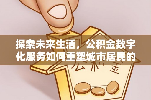 阜平探索未来生活，公积金数字化服务如何重塑城市居民的便利体验