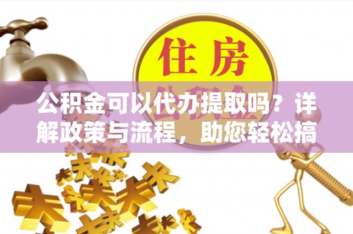 阜平公积金可以代办提取吗？详解政策与流程，助您轻松搞定！