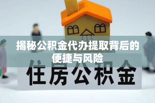 阜平揭秘公积金代办提取背后的便捷与风险
