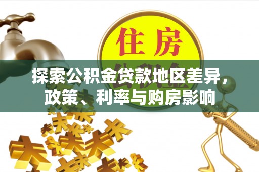 阜平探索公积金贷款地区差异，政策、利率与购房影响
