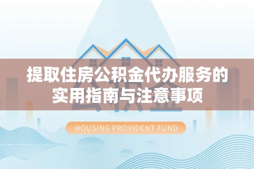 阜平提取住房公积金代办服务的实用指南与注意事项