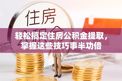 阜平轻松搞定住房公积金提取，掌握这些技巧事半功倍