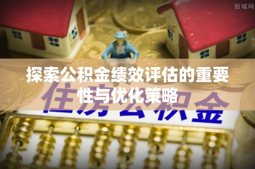 阜平探索公积金绩效评估的重要性与优化策略