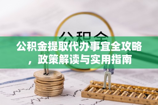 阜平公积金提取代办事宜全攻略，政策解读与实用指南