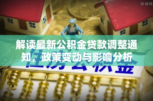 阜平解读最新公积金贷款调整通知，政策变动与影响分析