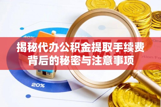 阜平揭秘代办公积金提取手续费背后的秘密与注意事项