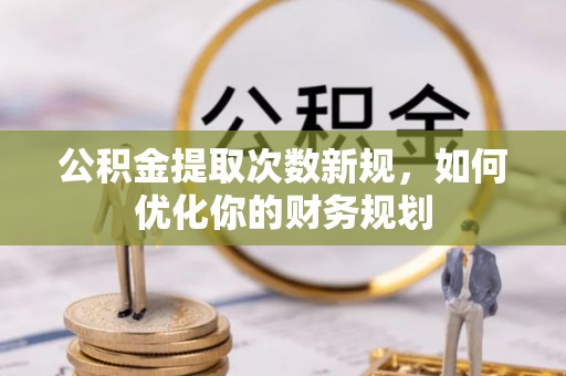 阜平公积金提取次数新规，如何优化你的财务规划