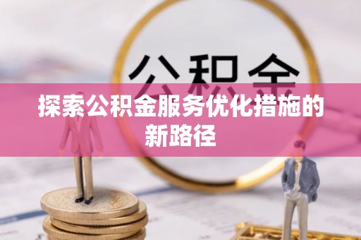 阜平探索公积金服务优化措施的新路径