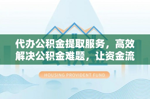 阜平代办公积金提取服务，高效解决公积金难题，让资金流动更自由