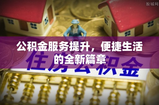 阜平公积金服务提升，便捷生活的全新篇章