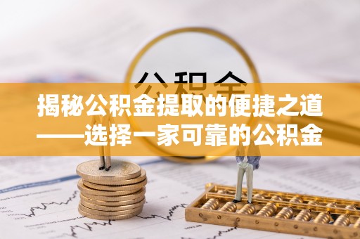 阜平揭秘公积金提取的便捷之道——选择一家可靠的公积金提取代办公司