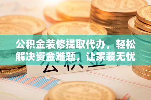 阜平公积金装修提取代办，轻松解决资金难题，让家装无忧