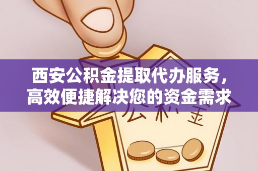 阜平西安公积金提取代办服务，高效便捷解决您的资金需求
