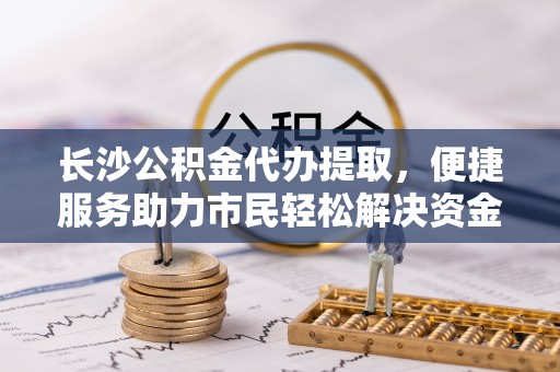 阜平长沙公积金代办提取，便捷服务助力市民轻松解决资金需求