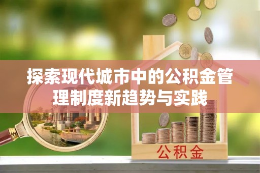 阜平探索现代城市中的公积金管理制度新趋势与实践