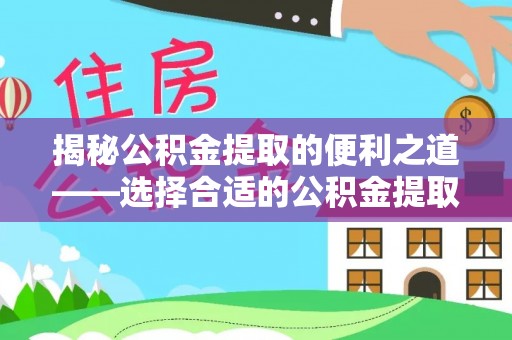 阜平揭秘公积金提取的便利之道——选择合适的公积金提取代办公司是关键