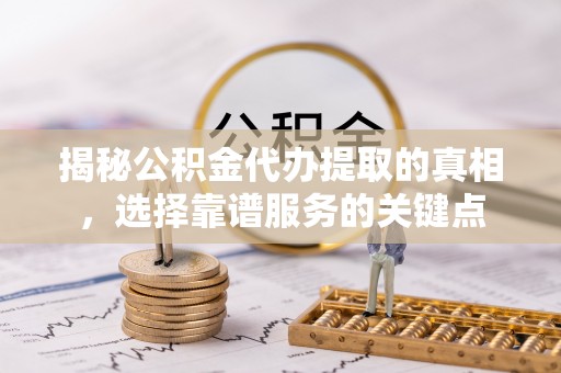 阜平揭秘公积金代办提取的真相，选择靠谱服务的关键点