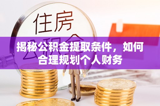 阜平揭秘公积金提取条件，如何合理规划个人财务