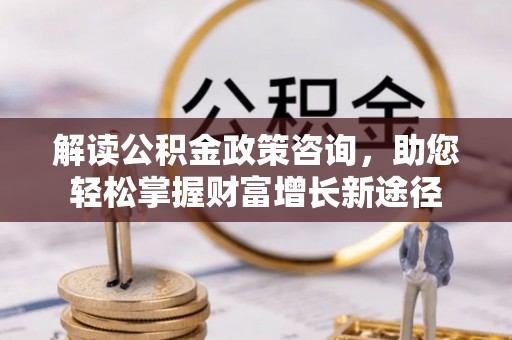 阜平解读公积金政策咨询，助您轻松掌握财富增长新途径