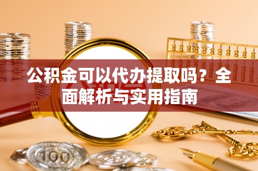 阜平公积金可以代办提取吗？全面解析与实用指南