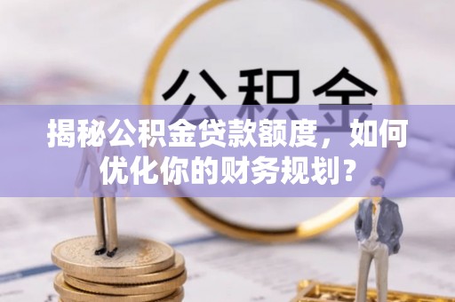 阜平揭秘公积金贷款额度，如何优化你的财务规划？