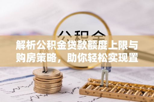 阜平解析公积金贷款额度上限与购房策略，助你轻松实现置业梦想