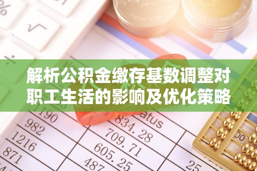阜平解析公积金缴存基数调整对职工生活的影响及优化策略