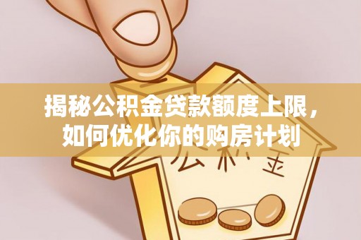 阜平揭秘公积金贷款额度上限，如何优化你的购房计划