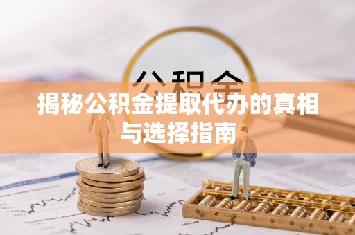 阜平揭秘公积金提取代办的真相与选择指南