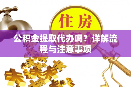 阜平公积金提取代办吗？详解流程与注意事项