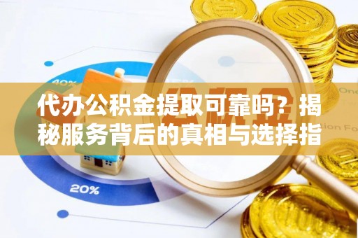 阜平代办公积金提取可靠吗？揭秘服务背后的真相与选择指南