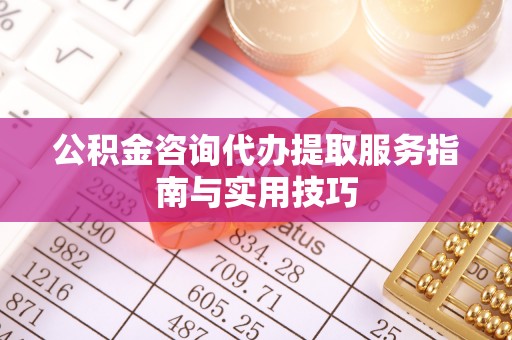阜平公积金咨询代办提取服务指南与实用技巧