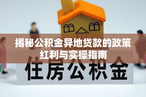 阜平揭秘公积金异地贷款的政策红利与实操指南