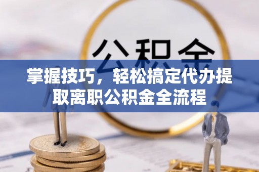 阜平掌握技巧，轻松搞定代办提取离职公积金全流程