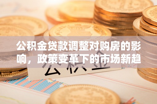 阜平公积金贷款调整对购房的影响，政策变革下的市场新趋势