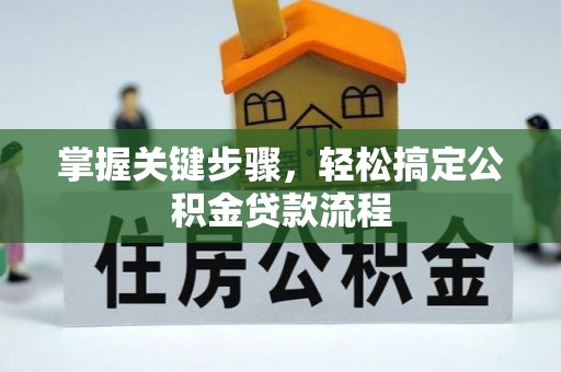 阜平掌握关键步骤，轻松搞定公积金贷款流程