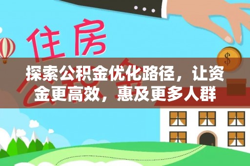 阜平探索公积金优化路径，让资金更高效，惠及更多人群